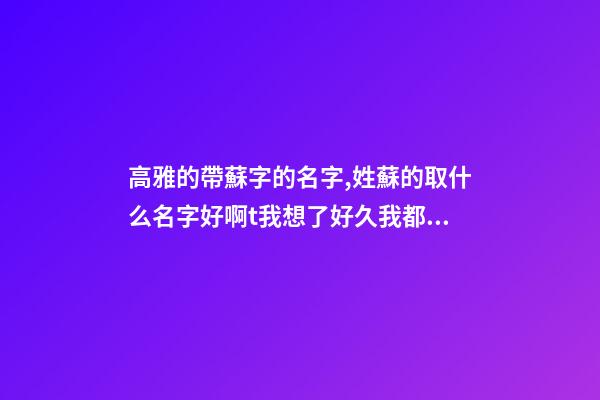 高雅的帶蘇字的名字,姓蘇的取什么名字好啊t我想了好久我都取不了,我是一個少數民族``
